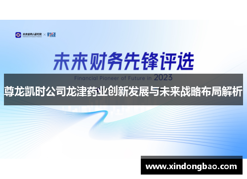 尊龙凯时公司龙津药业创新发展与未来战略布局解析