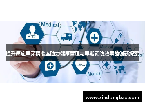 提升癌症早筛精准度助力健康管理与早期预防效果的创新探索